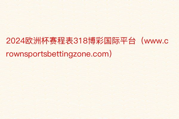 2024欧洲杯赛程表318博彩国际平台（www.crownsportsbettingzone.com）