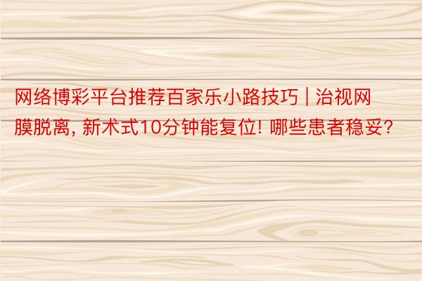 网络博彩平台推荐百家乐小路技巧 | 治视网膜脱离, 新术式10分钟能复位! 哪些患者稳妥?