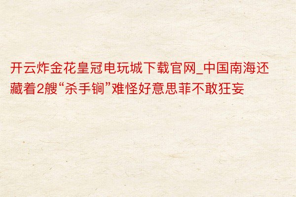 开云炸金花皇冠电玩城下载官网_中国南海还藏着2艘“杀手锏”难怪好意思菲不敢狂妄