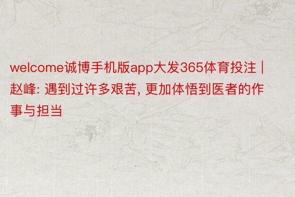 welcome诚博手机版app大发365体育投注 | 赵峰: 遇到过许多艰苦, 更加体悟到医者的作事与担当