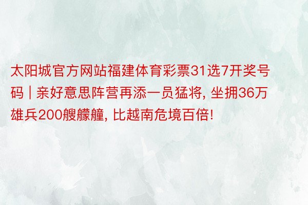 太阳城官方网站福建体育彩票31选7开奖号码 | 亲好意思阵营再添一员猛将, 坐拥36万雄兵200艘艨艟, 比越南危境百倍!