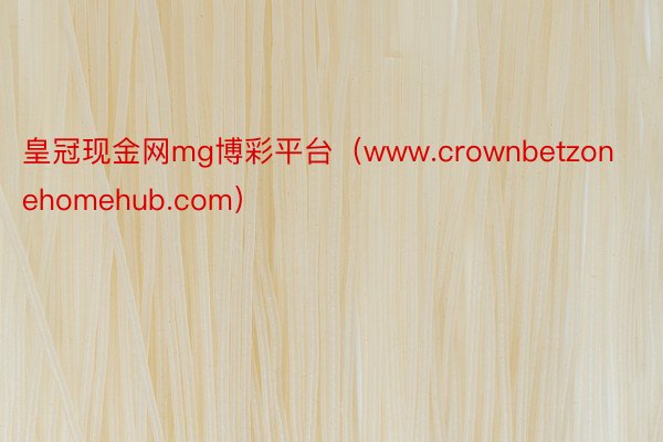 皇冠现金网mg博彩平台（www.crownbetzonehomehub.com）