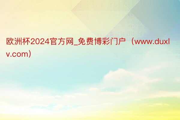欧洲杯2024官方网_免费博彩门户（www.duxlv.com）