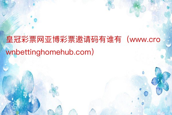 皇冠彩票网亚博彩票邀请码有谁有（www.crownbettinghomehub.com）