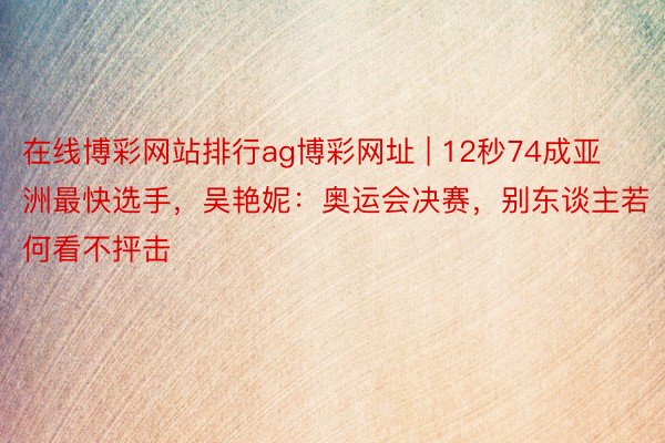 在线博彩网站排行ag博彩网址 | 12秒74成亚洲最快选手，吴艳妮：奥运会决赛，别东谈主若何看不抨击