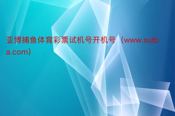 亚博捕鱼体育彩票试机号开机号（www.sutba.com）
