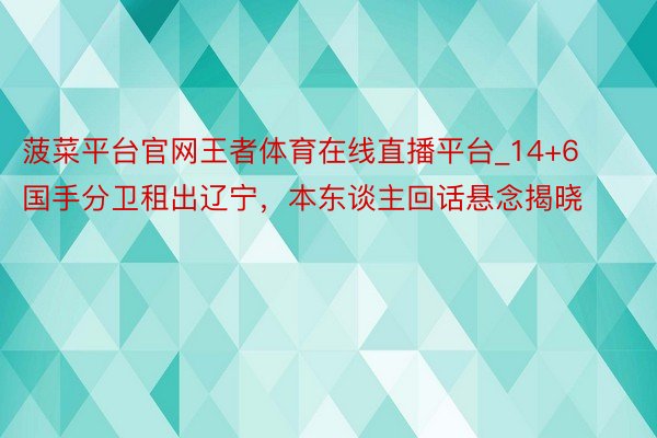 菠菜平台官网王者体育在线直播平台_14+6国手分卫租出辽宁，本东谈主回话悬念揭晓