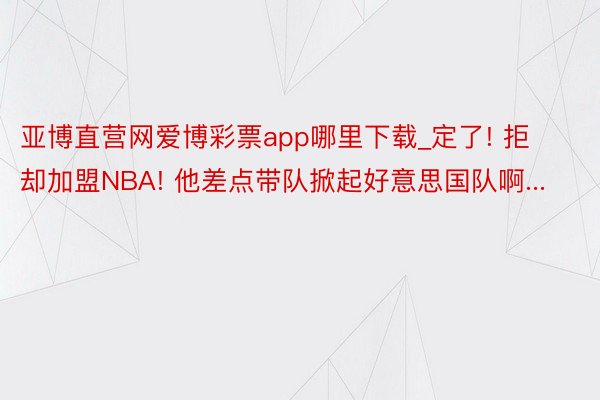 亚博直营网爱博彩票app哪里下载_定了! 拒却加盟NBA! 他差点带队掀起好意思国队啊...