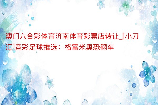 澳门六合彩体育济南体育彩票店转让_[小刀汇]竞彩足球推选：格雷米奥恐翻车