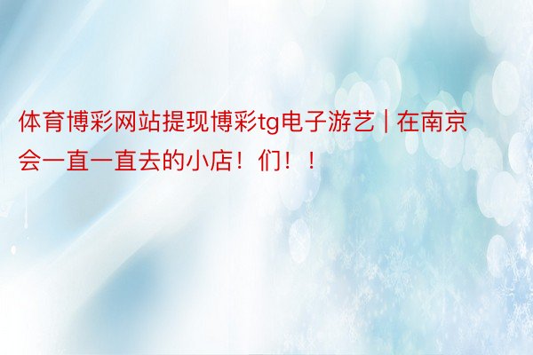 体育博彩网站提现博彩tg电子游艺 | 在南京会一直一直去的小店！们！！