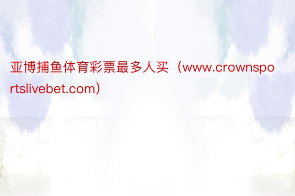 亚博捕鱼体育彩票最多人买（www.crownsportslivebet.com）