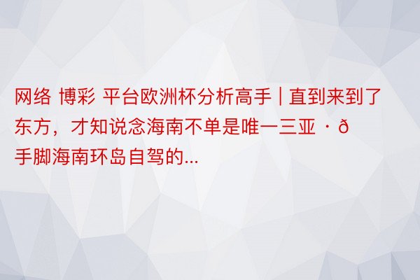 网络 博彩 平台欧洲杯分析高手 | 直到来到了东方,才知说念海南不单是唯一三亚 · 🎞️手脚海南环岛自驾的...