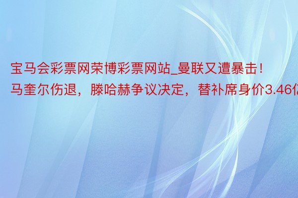 宝马会彩票网荣博彩票网站_曼联又遭暴击！马奎尔伤退，滕哈赫争议决定，替补席身价3.46亿