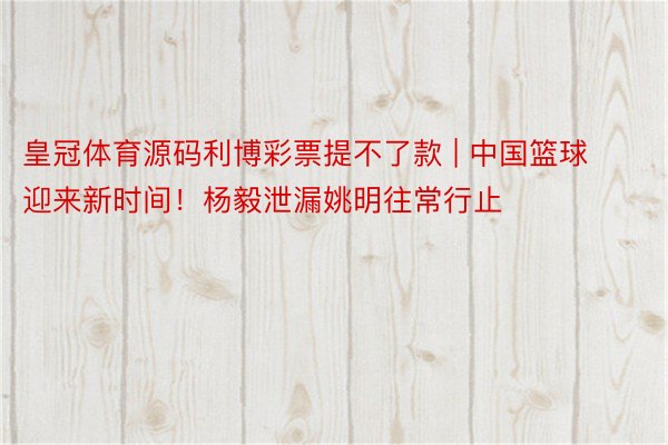 皇冠体育源码利博彩票提不了款 | 中国篮球迎来新时间！杨毅泄漏姚明往常行止