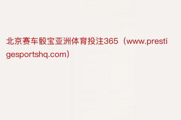 北京赛车骰宝亚洲体育投注365（www.prestigesportshq.com）