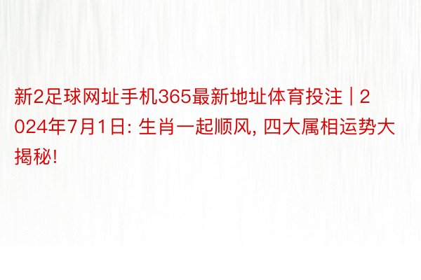 新2足球网址手机365最新地址体育投注 | 2024年7月1日: 生肖一起顺风, 四大属相运势大揭秘!