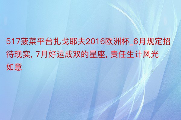 517菠菜平台扎戈耶夫2016欧洲杯_6月规定招待现实, 7月好运成双的星座, 责任生计风光如意