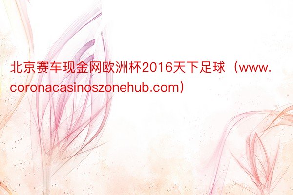 北京赛车现金网欧洲杯2016天下足球（www.coronacasinoszonehub.com）