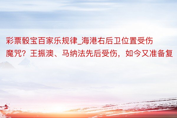 彩票骰宝百家乐规律_海港右后卫位置受伤魔咒？王振澳、马纳法先后受伤，如今又准备复