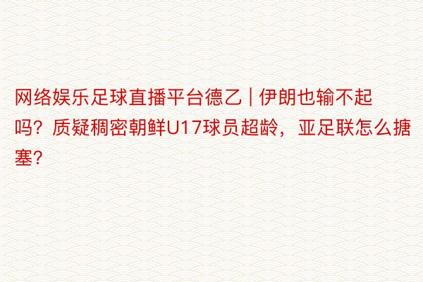 网络娱乐足球直播平台德乙 | 伊朗也输不起吗？质疑稠密朝鲜U17球员超龄，亚足联怎么搪塞？