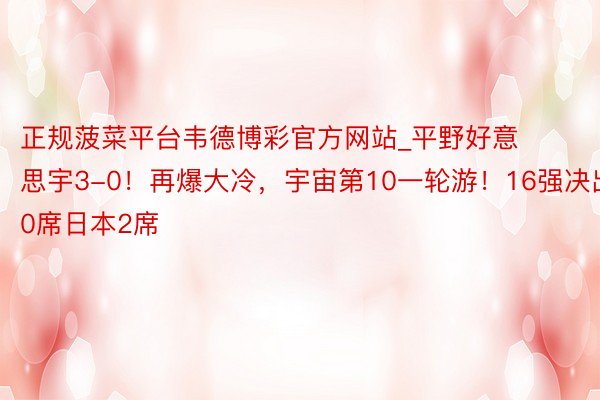 正规菠菜平台韦德博彩官方网站_平野好意思宇3-0！再爆大冷，宇宙第10一轮游！16强决出10席日本2席
