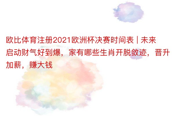 欧比体育注册2021欧洲杯决赛时间表 | 未来启动财气好到爆，家有哪些生肖开脱敛迹，晋升加薪，赚大钱