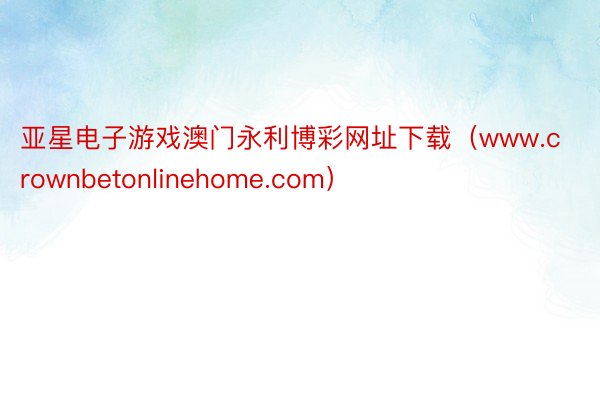 亚星电子游戏澳门永利博彩网址下载（www.crownbetonlinehome.com）