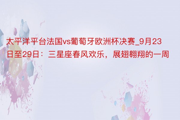 太平洋平台法国vs葡萄牙欧洲杯决赛_9月23日至29日：三星座春风欢乐，展翅翱翔的一周