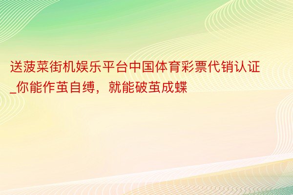 送菠菜街机娱乐平台中国体育彩票代销认证_你能作茧自缚，就能破茧成蝶