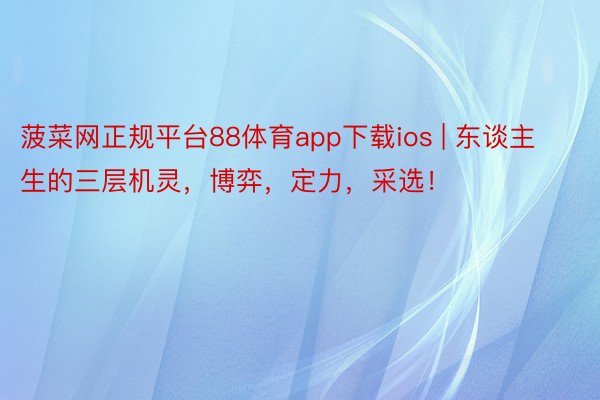 菠菜网正规平台88体育app下载ios | 东谈主生的三层机灵，博弈，定力，采选！