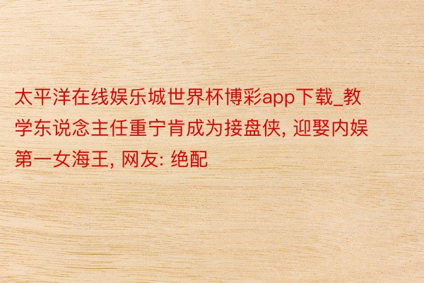 太平洋在线娱乐城世界杯博彩app下载_教学东说念主任重宁肯成为接盘侠, 迎娶内娱第一女海王, 网友: 绝配