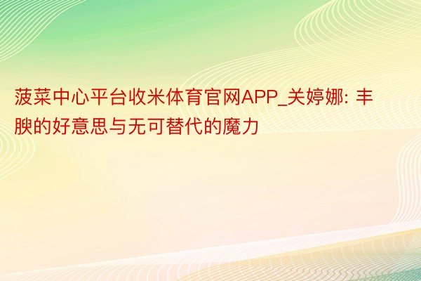 菠菜中心平台收米体育官网APP_关婷娜: 丰腴的好意思与无可替代的魔力