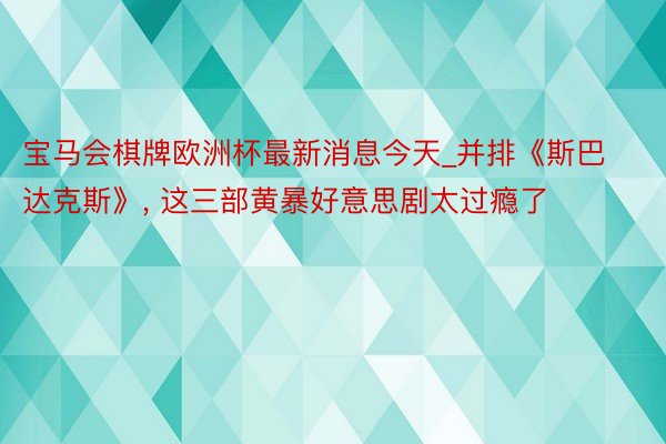 宝马会棋牌欧洲杯最新消息今天_并排《斯巴达克斯》, 这三部黄暴好意思剧太过瘾了