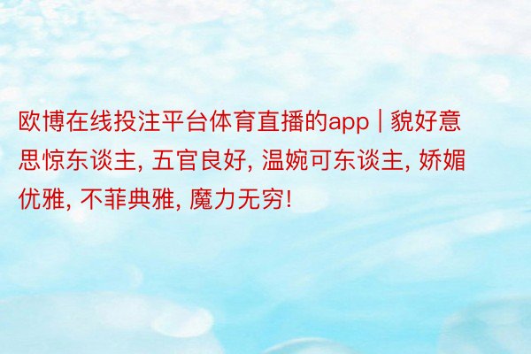 欧博在线投注平台体育直播的app | 貌好意思惊东谈主, 五官良好, 温婉可东谈主, 娇媚优雅, 不菲典雅, 魔力无穷!