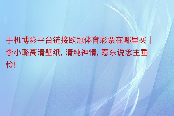 手机博彩平台链接欧冠体育彩票在哪里买 | 李小璐高清壁纸, 清纯神情, 惹东说念主垂怜!
