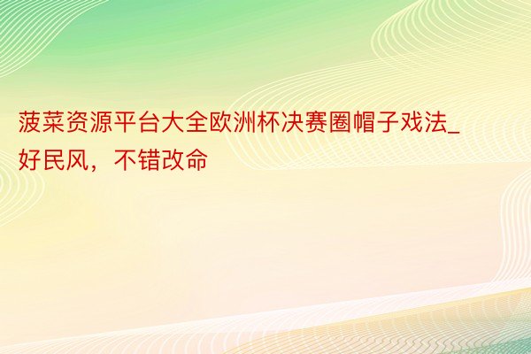 菠菜资源平台大全欧洲杯决赛圈帽子戏法_好民风，不错改命