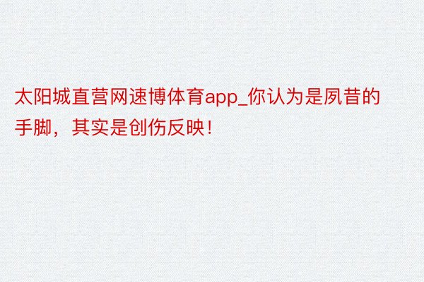 太阳城直营网速博体育app_你认为是夙昔的手脚，其实是创伤反映！