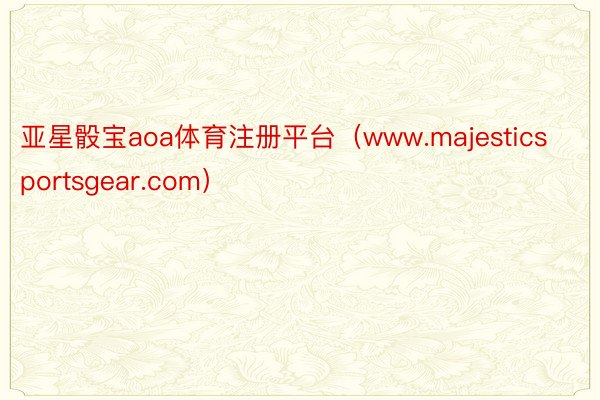 亚星骰宝aoa体育注册平台（www.majesticsportsgear.com）