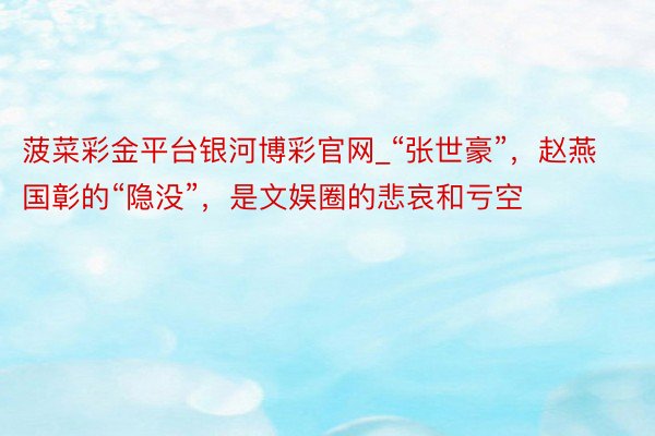 菠菜彩金平台银河博彩官网_“张世豪”，赵燕国彰的“隐没”，是文娱圈的悲哀和亏空