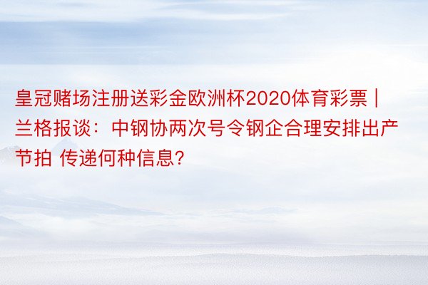 皇冠赌场注册送彩金欧洲杯2020体育彩票 | 兰格报谈：中钢协两次号令钢企合理安排出产节拍 传递何种信息？