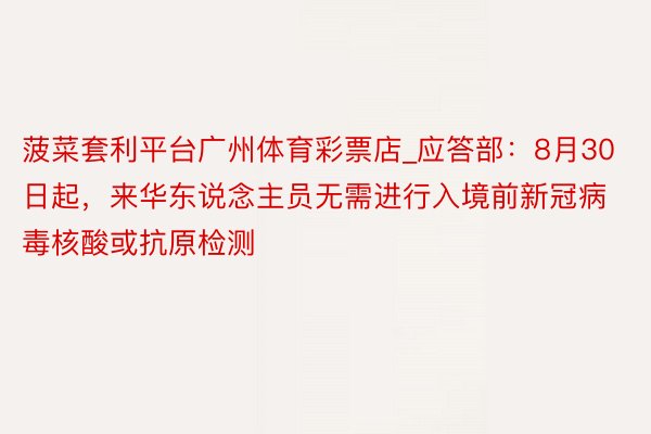 菠菜套利平台广州体育彩票店_应答部：8月30日起，来华东说念主员无需进行入境前新冠病毒核酸或抗原检测