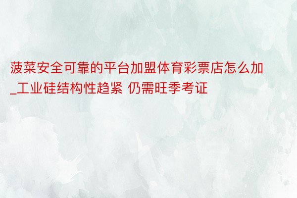 菠菜安全可靠的平台加盟体育彩票店怎么加_工业硅结构性趋紧 仍需旺季考证