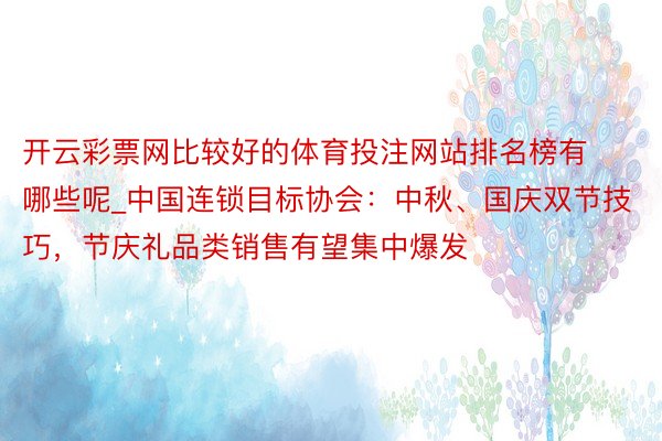 开云彩票网比较好的体育投注网站排名榜有哪些呢_中国连锁目标协会：中秋、国庆双节技巧，节庆礼品类销售有望集中爆发