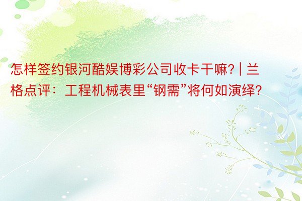 怎样签约银河酷娱博彩公司收卡干嘛? | 兰格点评：工程机械表里“钢需”将何如演绎？
