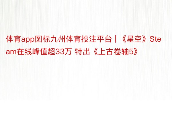 体育app图标九州体育投注平台 | 《星空》Steam在线峰值超33万 特出《上古卷轴5》