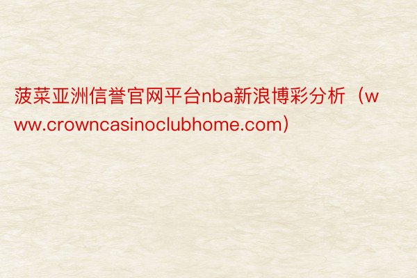 菠菜亚洲信誉官网平台nba新浪博彩分析（www.crowncasinoclubhome.com）
