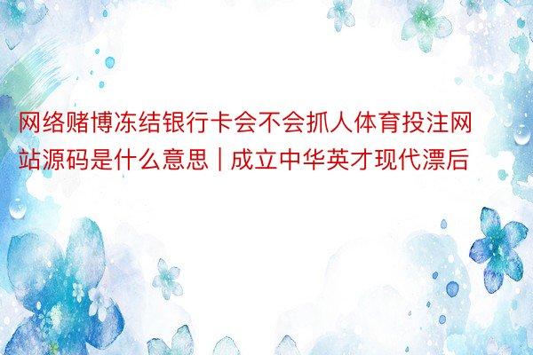 网络赌博冻结银行卡会不会抓人体育投注网站源码是什么意思 | 成立中华英才现代漂后