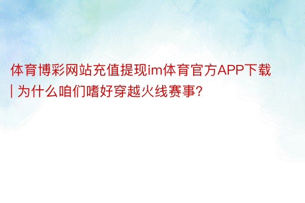 体育博彩网站充值提现im体育官方APP下载 | 为什么咱们嗜好穿越火线赛事？