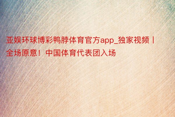亚娱环球博彩鸭脖体育官方app_独家视频丨全场原意！中国体育代表团入场
