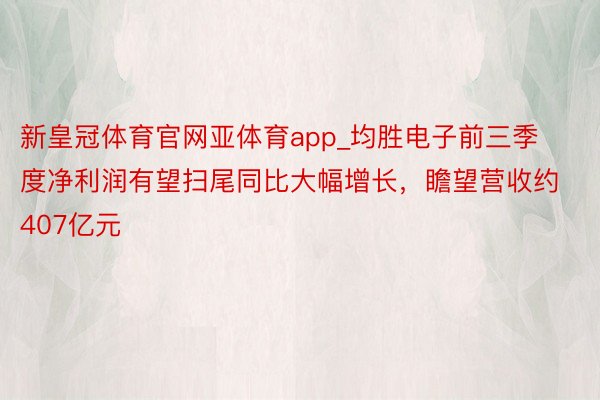 新皇冠体育官网亚体育app_均胜电子前三季度净利润有望扫尾同比大幅增长，瞻望营收约407亿元